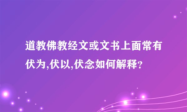 道教佛教经文或文书上面常有伏为,伏以,伏念如何解释？
