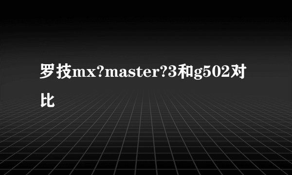 罗技mx?master?3和g502对比