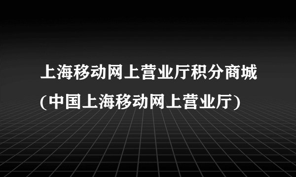 上海移动网上营业厅积分商城(中国上海移动网上营业厅)