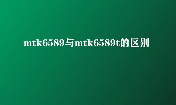 mtk6589与mtk6589t的区别