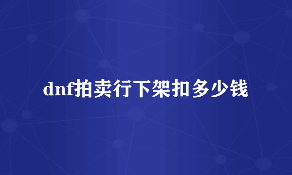 dnf拍卖行下架扣多少钱