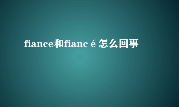 fiance和fiancé怎么回事