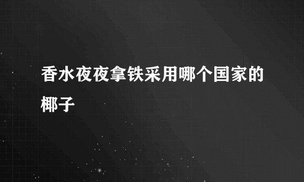 香水夜夜拿铁采用哪个国家的椰子