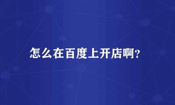 怎么在百度上开店啊？