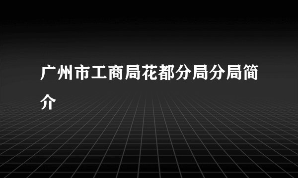 广州市工商局花都分局分局简介