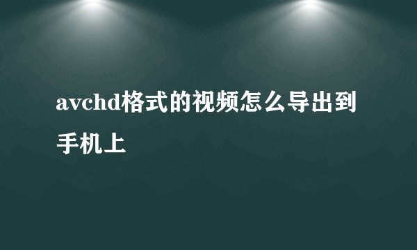 avchd格式的视频怎么导出到手机上