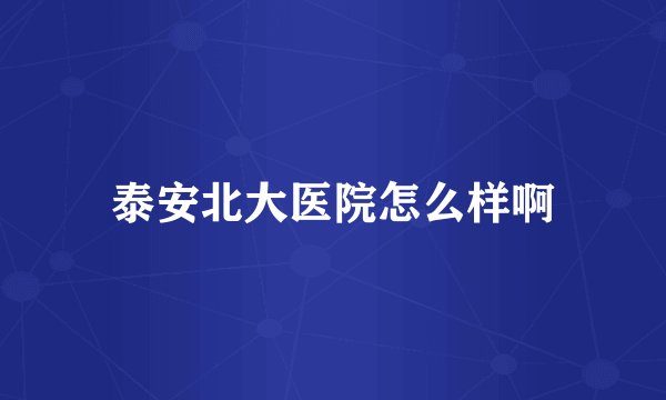 泰安北大医院怎么样啊