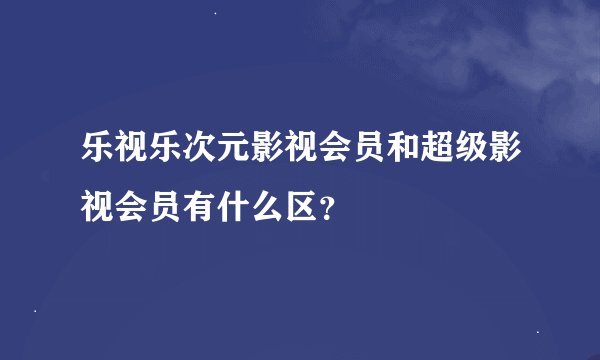 乐视乐次元影视会员和超级影视会员有什么区？