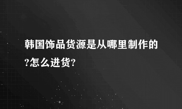 韩国饰品货源是从哪里制作的?怎么进货?