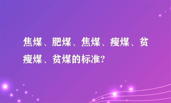焦煤、肥煤、焦煤、瘦煤、贫瘦煤、贫煤的标准?