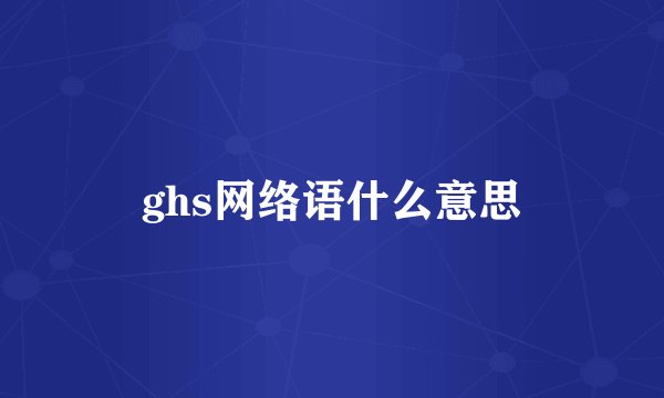 ghs网络语什么意思