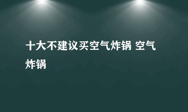 十大不建议买空气炸锅 空气炸锅