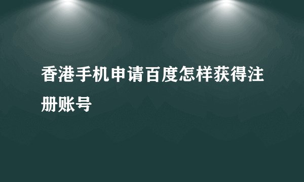香港手机申请百度怎样获得注册账号