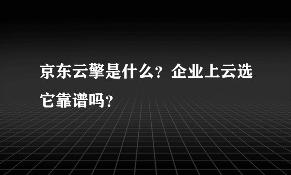 京东云擎是什么？企业上云选它靠谱吗？