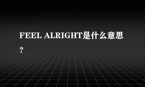 FEEL ALRIGHT是什么意思?