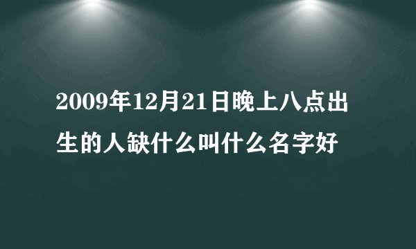 2009年12月21日晚上八点出生的人缺什么叫什么名字好