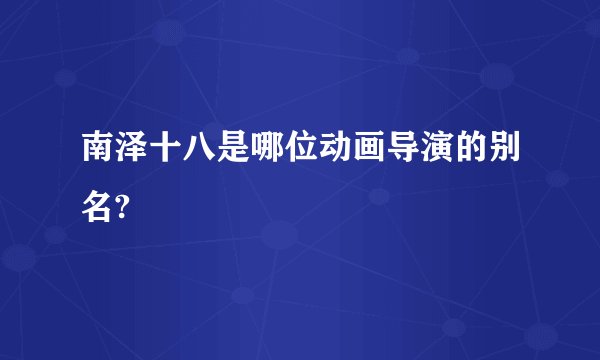 南泽十八是哪位动画导演的别名?