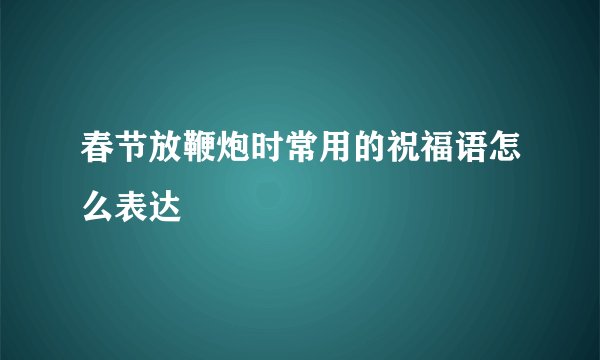 春节放鞭炮时常用的祝福语怎么表达