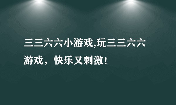 三三六六小游戏,玩三三六六游戏，快乐又刺激！