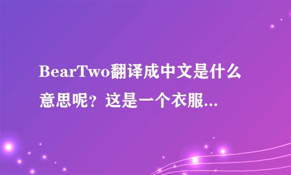 BearTwo翻译成中文是什么意思呢？这是一个衣服的品牌。
