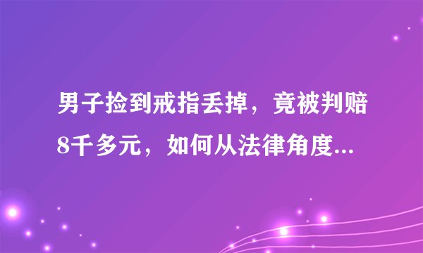 男子捡到戒指丢掉，竟被判赔8千多元，如何从法律角度解读该判决？