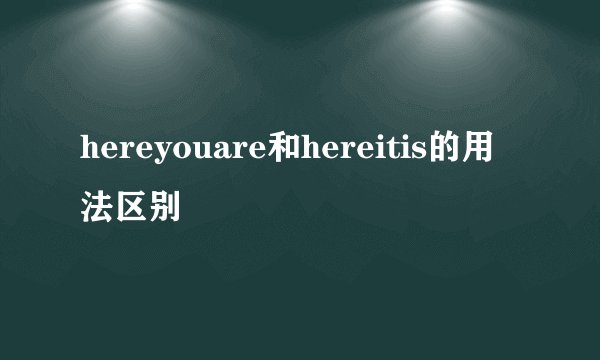 hereyouare和hereitis的用法区别