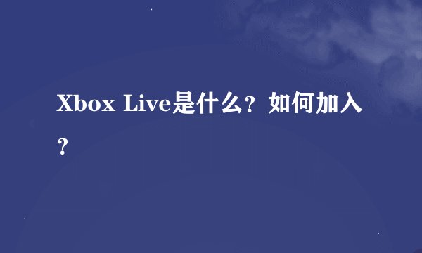 Xbox Live是什么？如何加入？