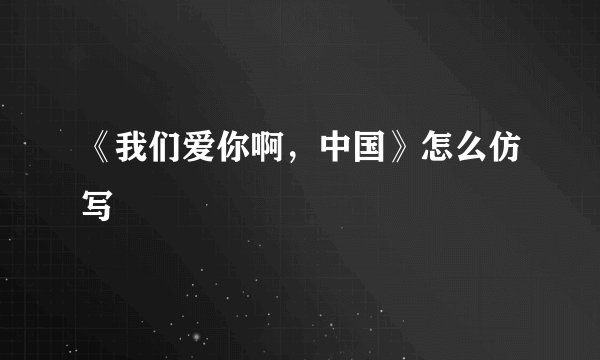 《我们爱你啊，中国》怎么仿写