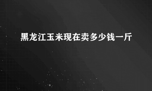 黑龙江玉米现在卖多少钱一斤