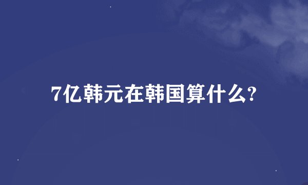 7亿韩元在韩国算什么?