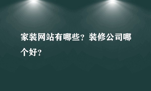 家装网站有哪些？装修公司哪个好？