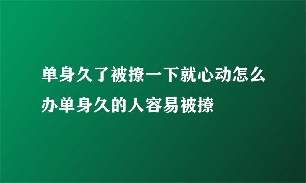 单身久了被撩一下就心动怎么办单身久的人容易被撩