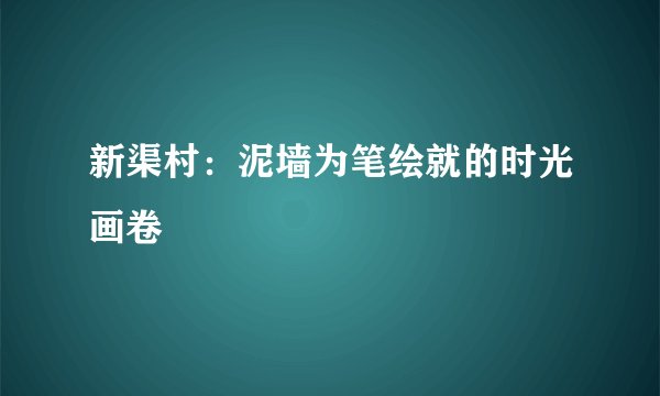 新渠村：泥墙为笔绘就的时光画卷