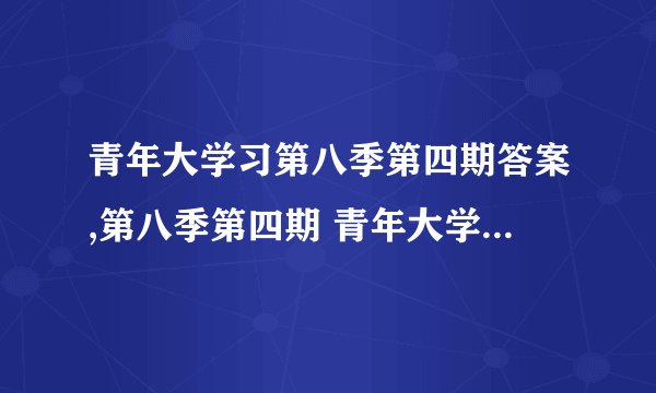 青年大学习第八季第四期答案,第八季第四期 青年大学习答案揭晓！