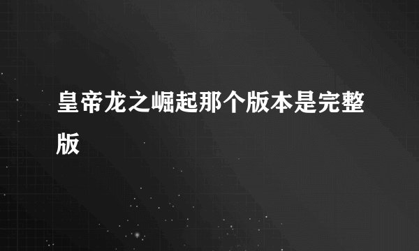 皇帝龙之崛起那个版本是完整版