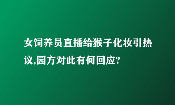 女饲养员直播给猴子化妆引热议,园方对此有何回应?