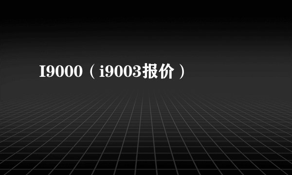 I9000（i9003报价）