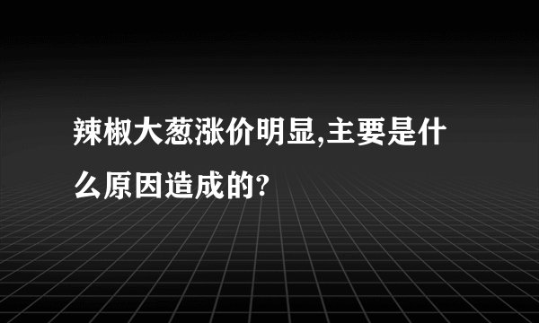 辣椒大葱涨价明显,主要是什么原因造成的?