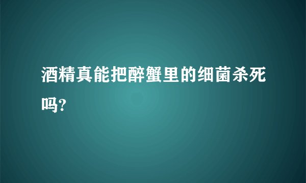 酒精真能把醉蟹里的细菌杀死吗?