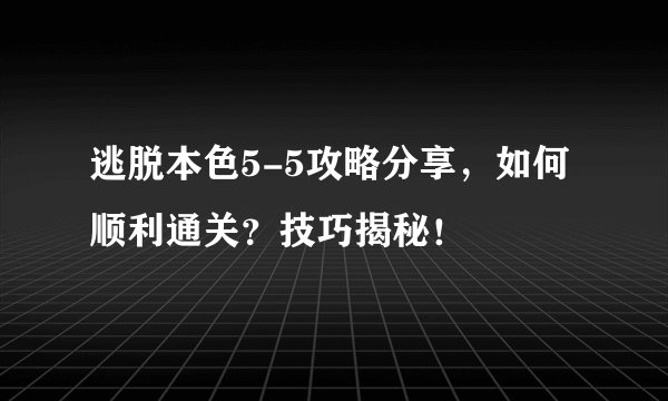逃脱本色5-5攻略分享，如何顺利通关？技巧揭秘！