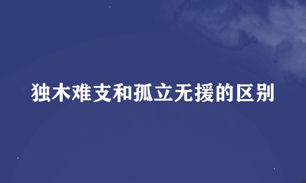 独木难支和孤立无援的区别