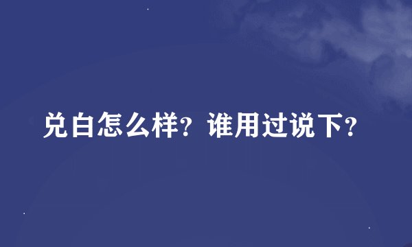 兑白怎么样？谁用过说下？