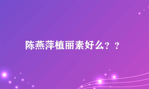 陈燕萍植丽素好么？？