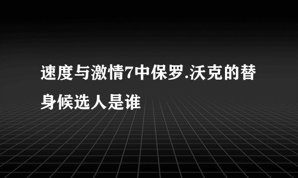 速度与激情7中保罗.沃克的替身候选人是谁