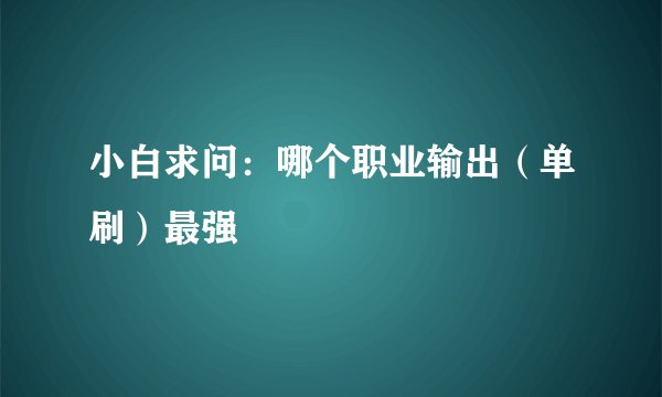 小白求问：哪个职业输出（单刷）最强