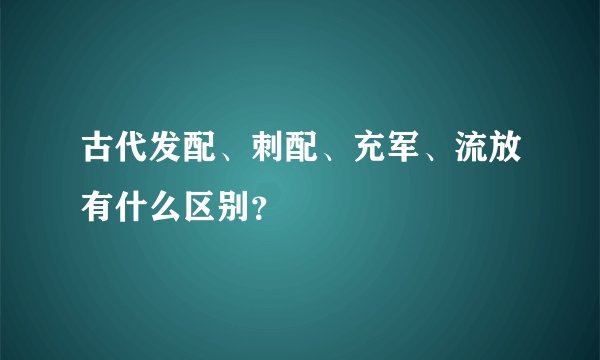 古代发配、刺配、充军、流放有什么区别？