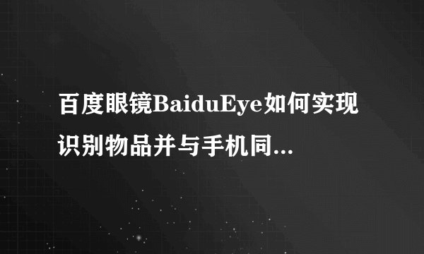 百度眼镜BaiduEye如何实现识别物品并与手机同步信息？