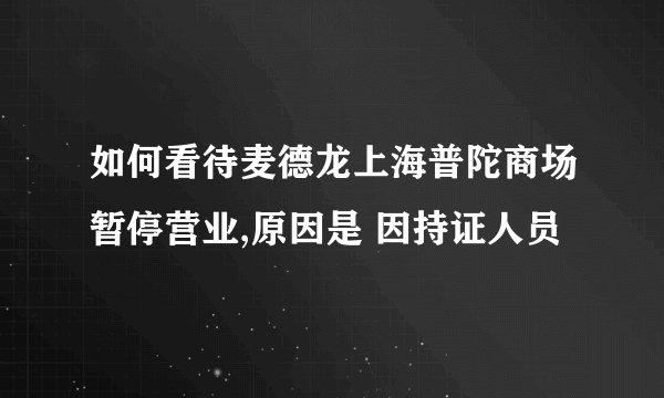 如何看待麦德龙上海普陀商场暂停营业,原因是 因持证人员