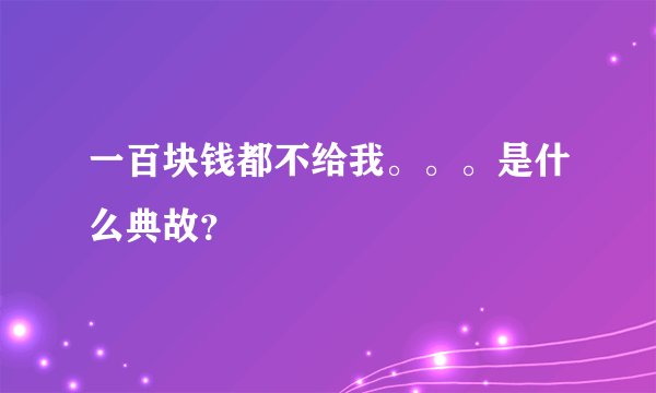 一百块钱都不给我。。。是什么典故？