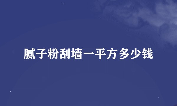 腻子粉刮墙一平方多少钱